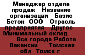 Менеджер отдела продаж › Название организации ­ Базис-Бетон, ООО › Отрасль предприятия ­ Другое › Минимальный оклад ­ 20 000 - Все города Работа » Вакансии   . Томская обл.,Томск г.